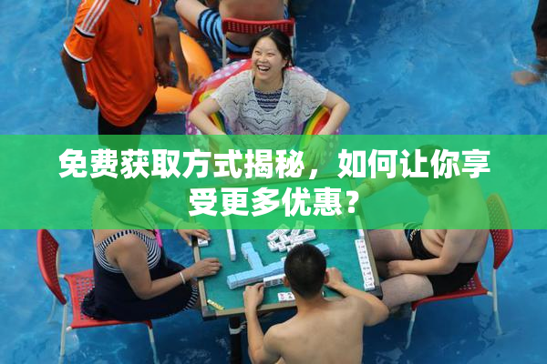 免费获取方式揭秘，如何让你享受更多优惠？