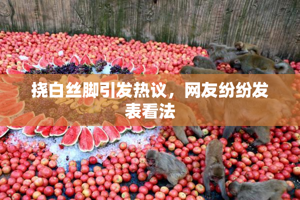 挠白丝脚引发热议，网友纷纷发表看法