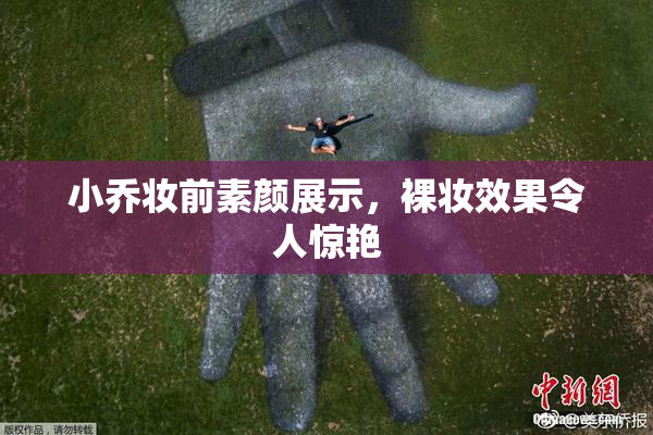 小乔妆前素颜展示，裸妆效果令人惊艳