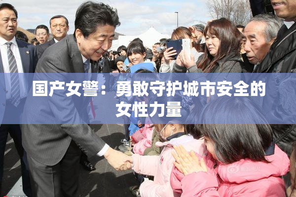 国产女警：勇敢守护城市安全的女性力量