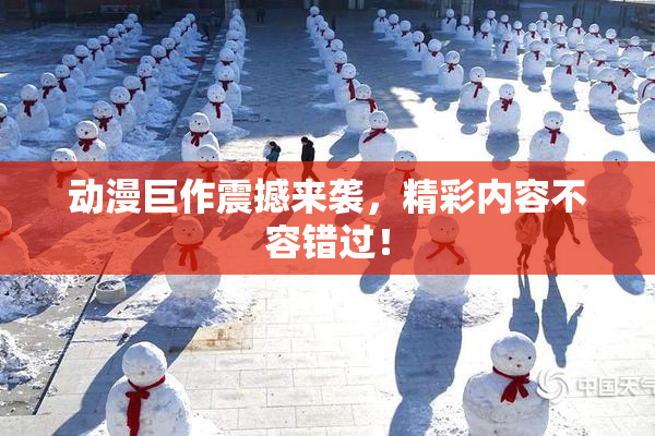 动漫巨作震撼来袭，精彩内容不容错过！