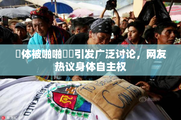 祼体被啪啪❌‌引发广泛讨论，网友热议身体自主权
