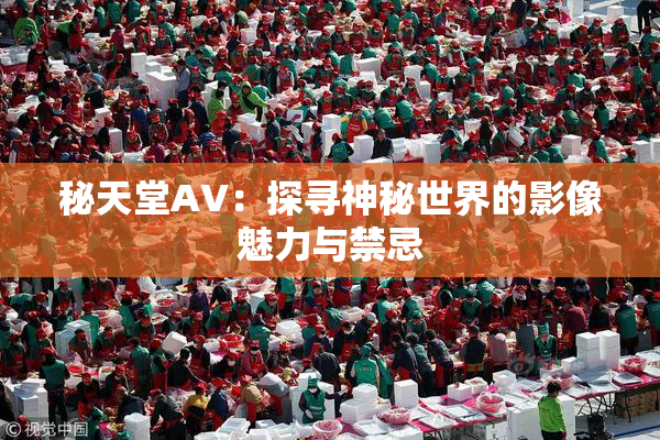 秘天堂AV：探寻神秘世界的影像魅力与禁忌