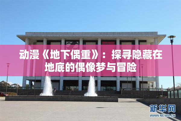 动漫《地下偶重》：探寻隐藏在地底的偶像梦与冒险