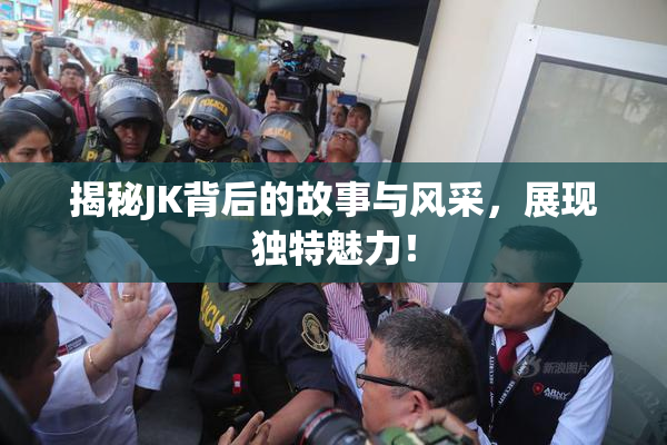 揭秘JK背后的故事与风采，展现独特魅力！