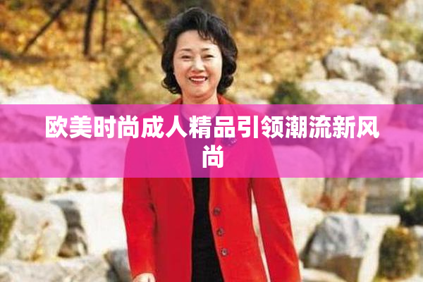 欧美时尚成人精品引领潮流新风尚