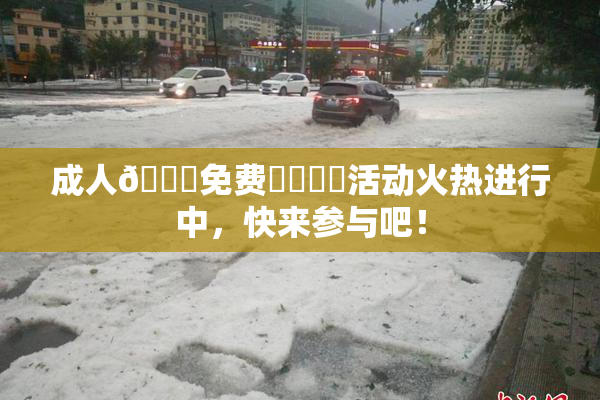 成人🔞免费❌‌❌‌活动火热进行中，快来参与吧！