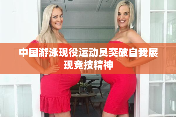 中国游泳现役运动员突破自我展现竞技精神