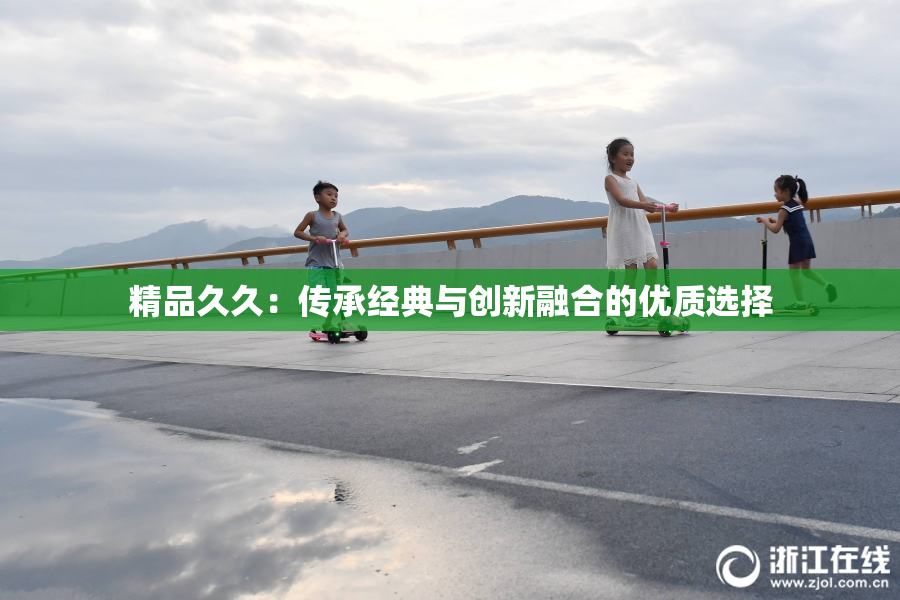 精品久久：传承经典与创新融合的优质选择