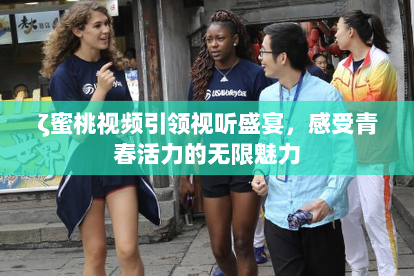 ζ蜜桃视频引领视听盛宴，感受青春活力的无限魅力