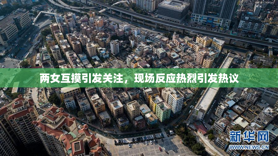 两女互摸引发关注，现场反应热烈引发热议