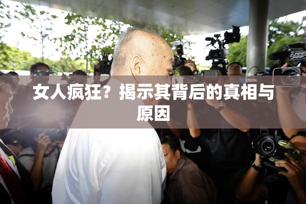 女人疯狂？揭示其背后的真相与原因