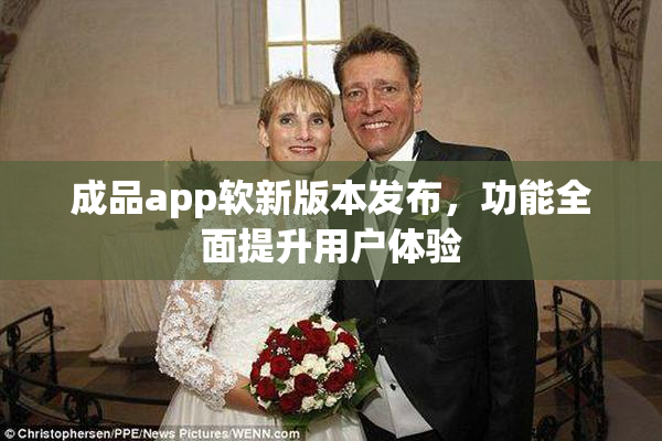 成品app软新版本发布，功能全面提升用户体验