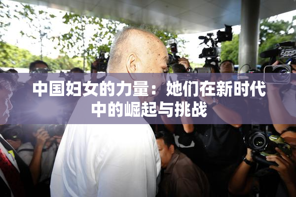 中国妇女的力量：她们在新时代中的崛起与挑战