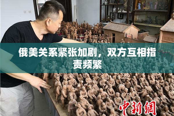 俄美关系紧张加剧，双方互相指责频繁