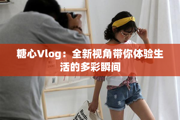 糖心Vlog：全新视角带你体验生活的多彩瞬间