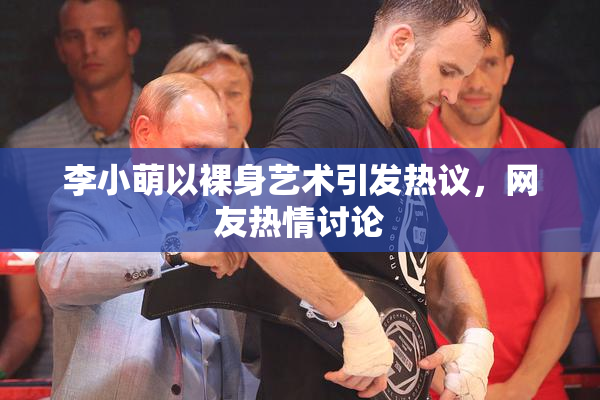 李小萌以裸身艺术引发热议，网友热情讨论