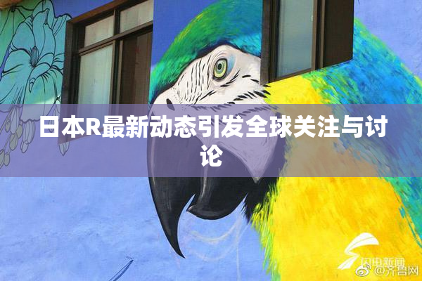 日本R最新动态引发全球关注与讨论