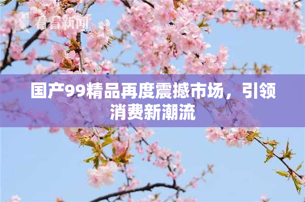 国产99精品再度震撼市场，引领消费新潮流