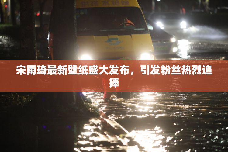 宋雨琦最新壁纸盛大发布，引发粉丝热烈追捧