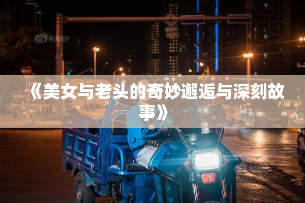 《美女与老头的奇妙邂逅与深刻故事》
