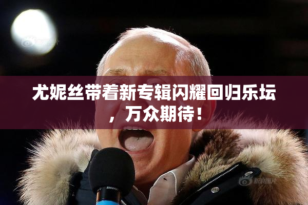 尤妮丝带着新专辑闪耀回归乐坛，万众期待！