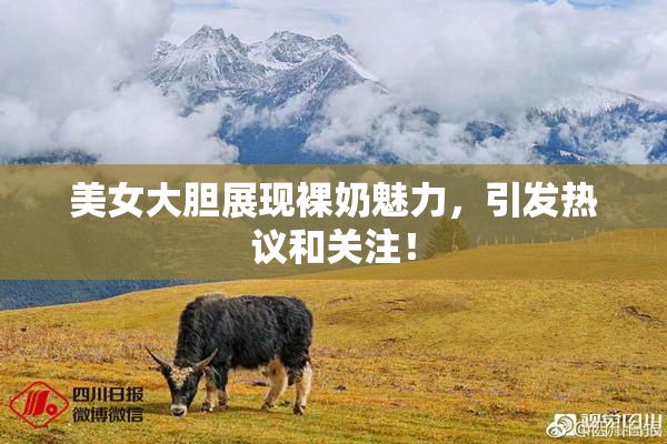美女大胆展现裸奶魅力，引发热议和关注！