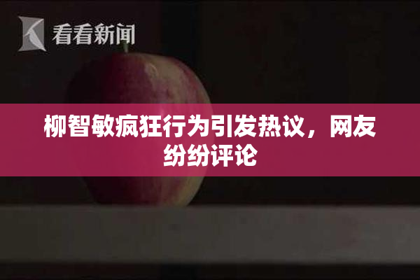柳智敏疯狂行为引发热议，网友纷纷评论