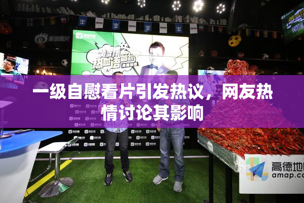一级自慰看片引发热议，网友热情讨论其影响