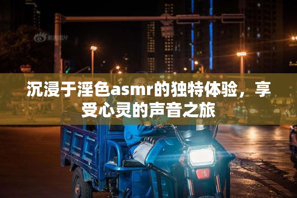 沉浸于淫色asmr的独特体验，享受心灵的声音之旅
