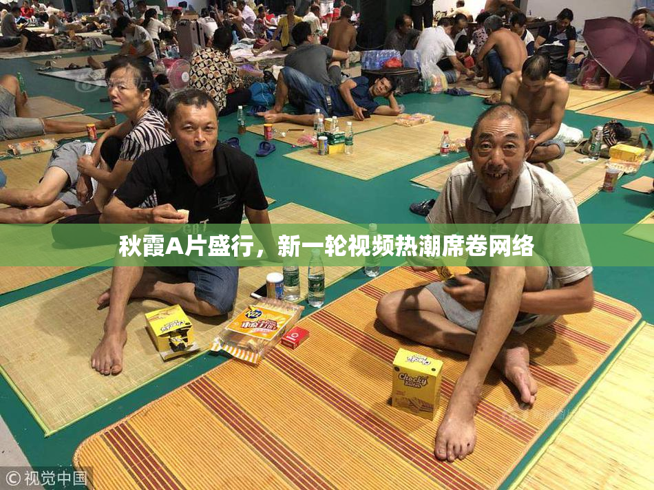秋霞A片盛行，新一轮视频热潮席卷网络