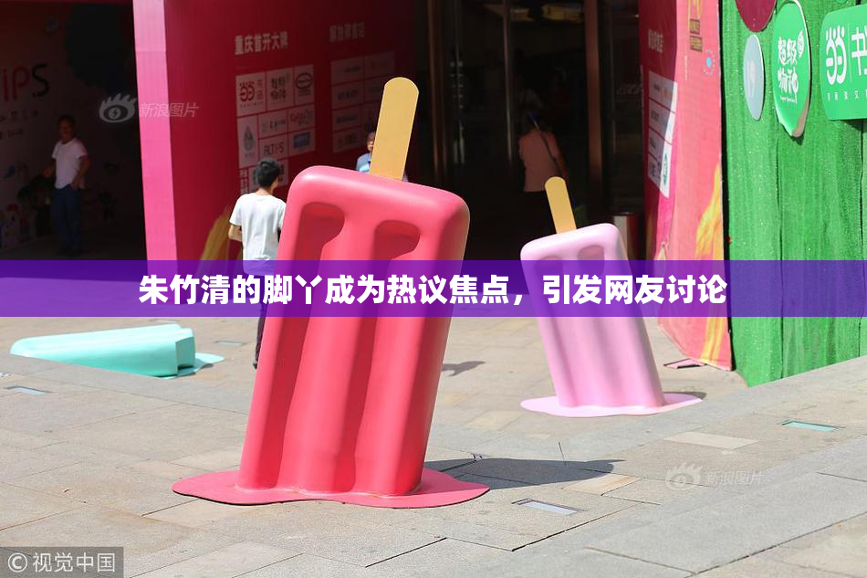 朱竹清的脚丫成为热议焦点，引发网友讨论