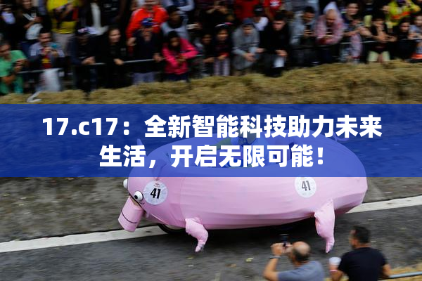 17.c17：全新智能科技助力未来生活，开启无限可能！