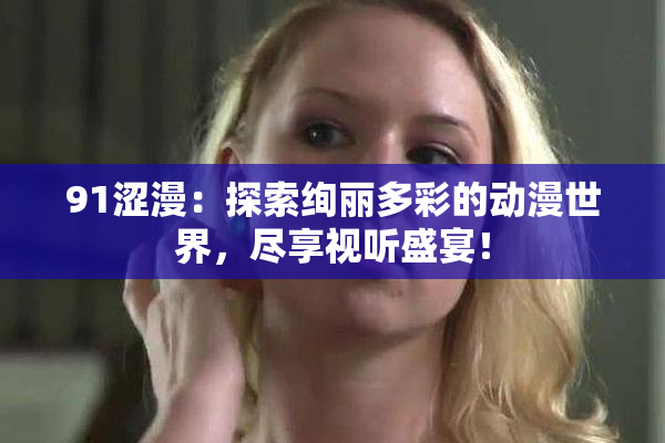 91涩漫：探索绚丽多彩的动漫世界，尽享视听盛宴！