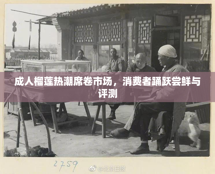 成人榴莲热潮席卷市场，消费者踊跃尝鲜与评测