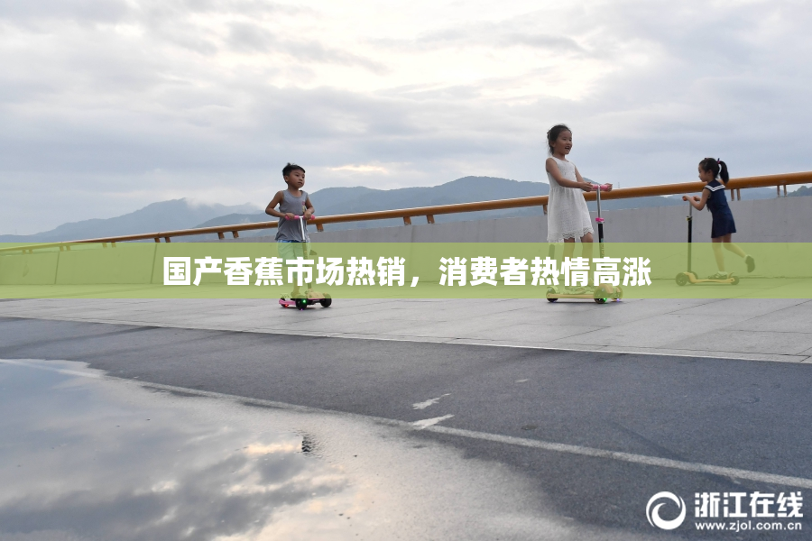 国产香蕉市场热销，消费者热情高涨