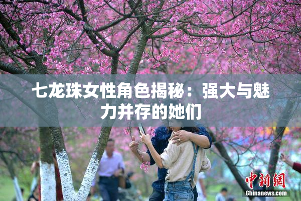 七龙珠女性角色揭秘：强大与魅力并存的她们