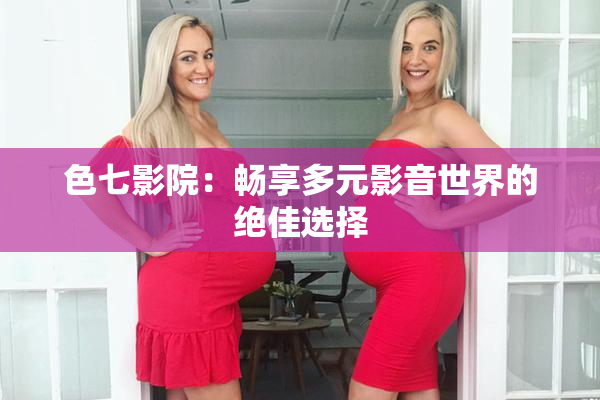 色七影院：畅享多元影音世界的绝佳选择