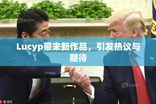 Lucyp带来新作品，引发热议与期待