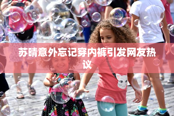 苏晴意外忘记穿内裤引发网友热议