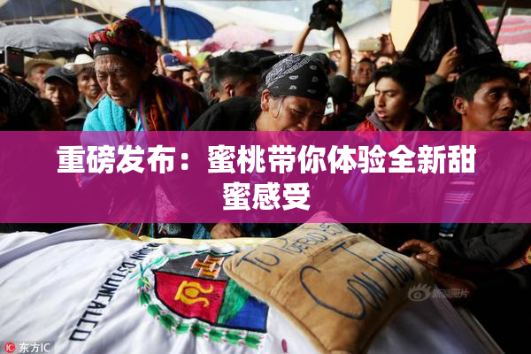 重磅发布：蜜桃带你体验全新甜蜜感受