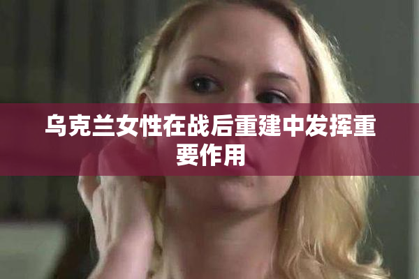 乌克兰女性在战后重建中发挥重要作用