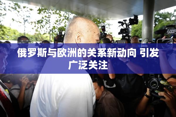 俄罗斯与欧洲的关系新动向 引发广泛关注