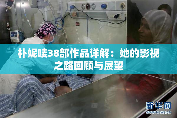 朴妮唛38部作品详解：她的影视之路回顾与展望