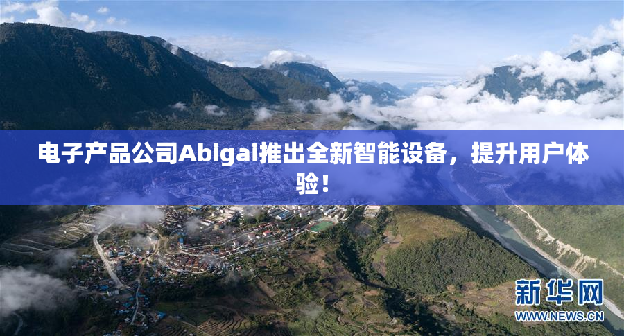 电子产品公司Abigai推出全新智能设备，提升用户体验！