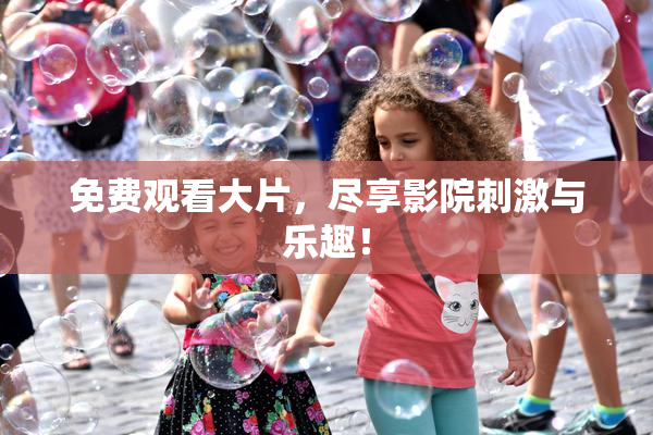 免费观看大片，尽享影院刺激与乐趣！