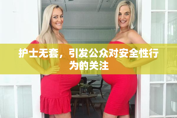 护士无套，引发公众对安全性行为的关注