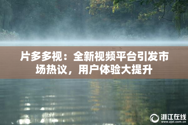 片多多视：全新视频平台引发市场热议，用户体验大提升