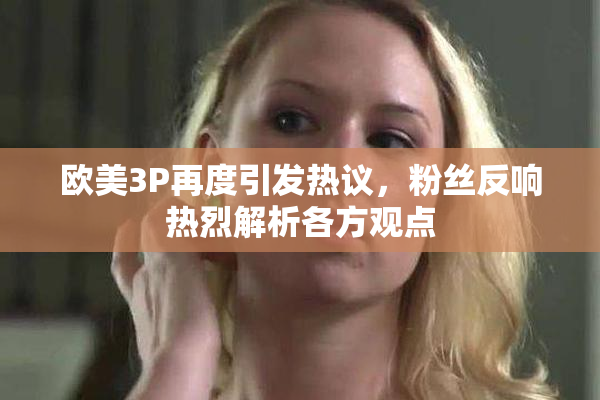 欧美3P再度引发热议，粉丝反响热烈解析各方观点