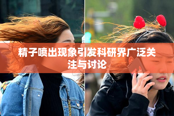 精子喷出现象引发科研界广泛关注与讨论